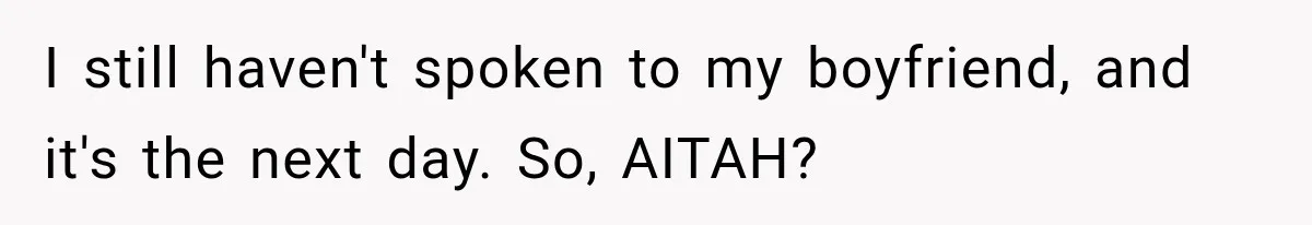 I still haven't spoken to my boyfriend, and it's the next day. So, AITAH?