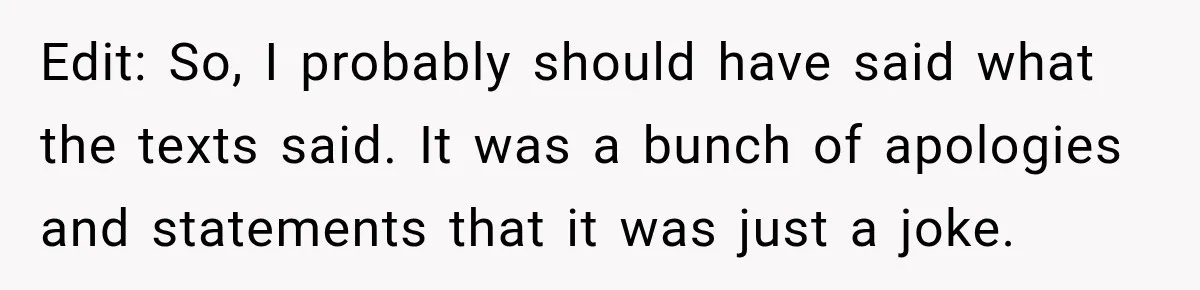 Edit: So, I probably should have said what the texts said. It was a bunch of apologies and statements that it was just a joke.