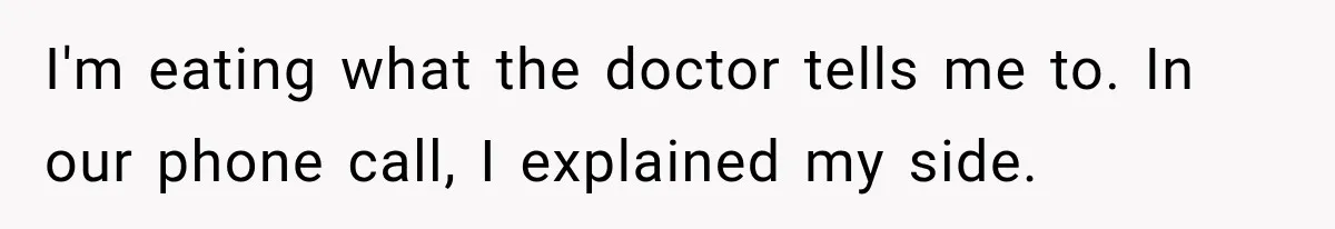 I'm eating what the doctor tells me to. In our phone call, I explained my side.
