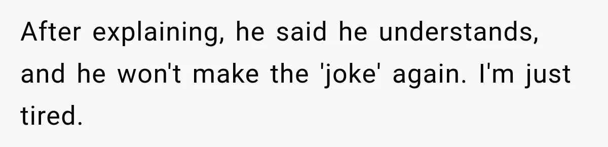 After explaining, he said he understands, and he won't make the 'joke' again. I'm just tired.