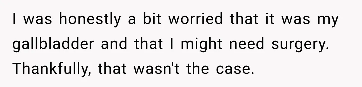 I was honestly a bit worried that it was my gallbladder and that I might need surgery. Thankfully, that wasn't the case.