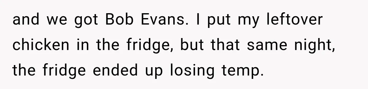 and we got Bob Evans. I put my leftover chicken in the fridge, but that same night, the fridge ended up losing temp.