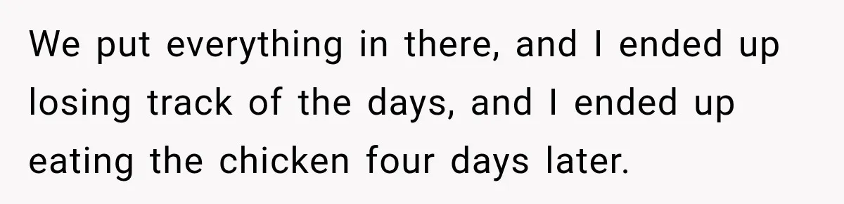 We put everything in there, and I ended up losing track of the days, and I ended up eating the chicken four days later.