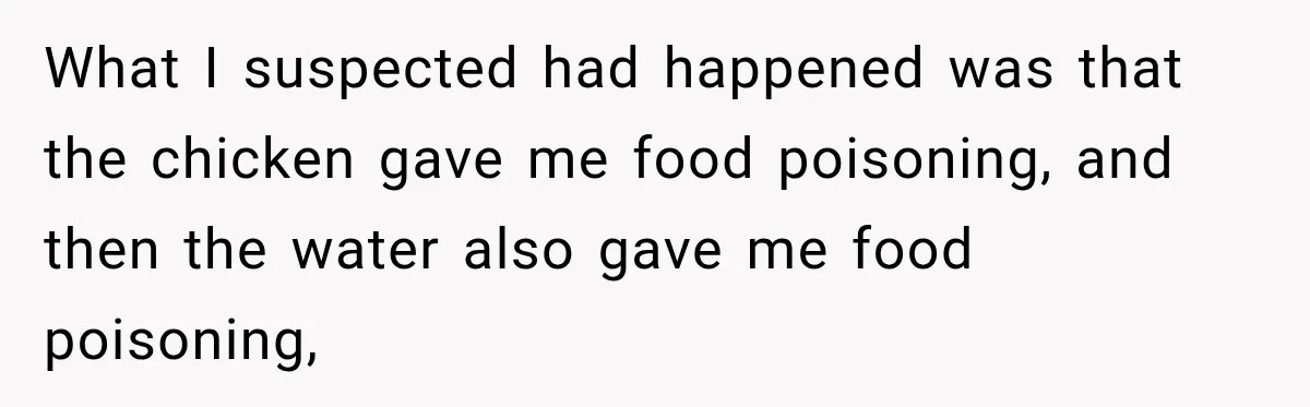 What I suspected had happened was that the chicken gave me food poisoning, and then the water also gave me food poisoning,