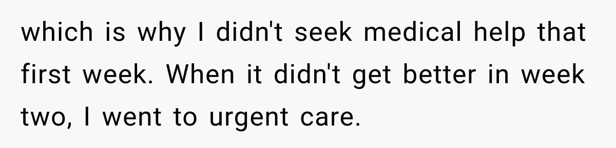 which is why I didn't seek medical help that first week. When it didn't get better in week two, I went to urgent care.