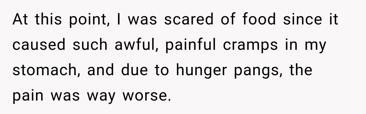 At this point, I was scared of food since it caused such awful, painful cramps in my stomach, and due to hunger pangs, the pain was way worse.