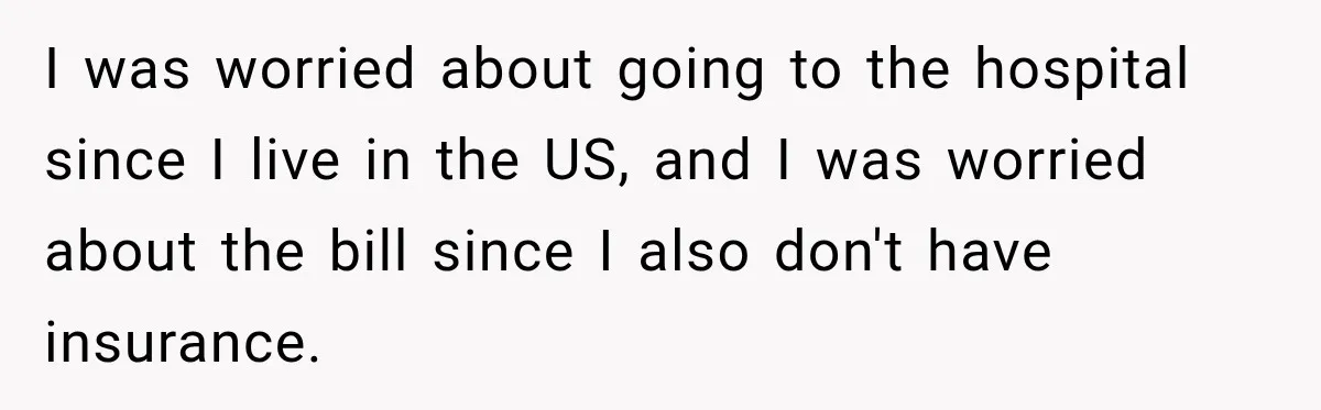 I was worried about going to the hospital since I live in the US, and I was worried about the bill since I also don't have insurance.
