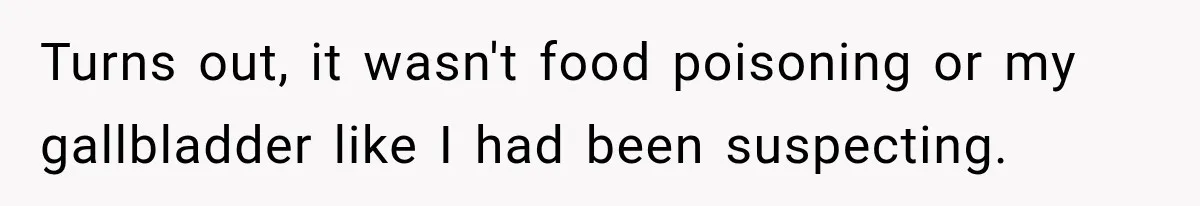 Turns out, it wasn't food poisoning or my gallbladder like I had been suspecting.