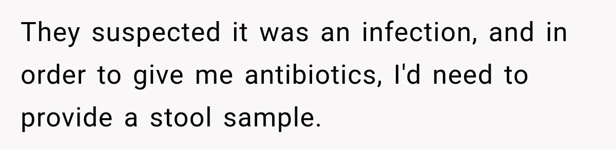 They suspected it was an infection, and in order to give me antibiotics, I'd need to provide a stool sample.