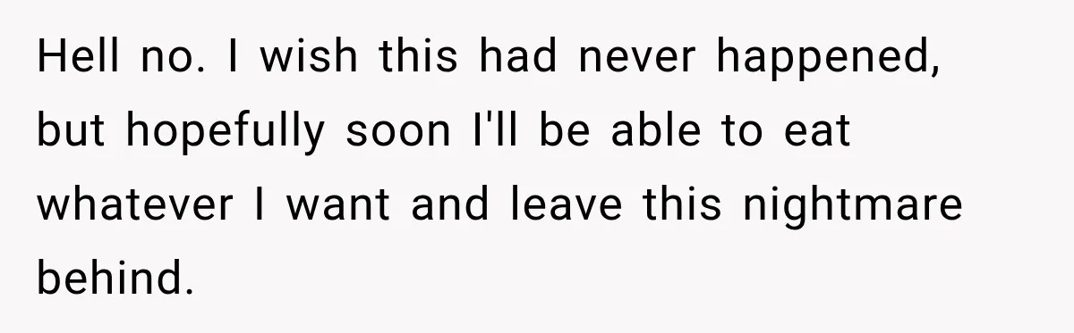 Hell no. I wish this had never happened, but hopefully soon I'll be able to eat whatever I want and leave this nightmare behind.