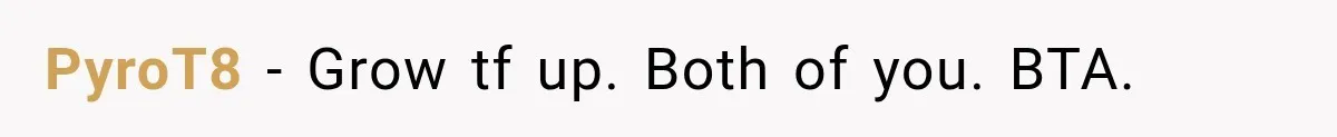 PyroT8 − Grow tf up. Both of you. BTA.