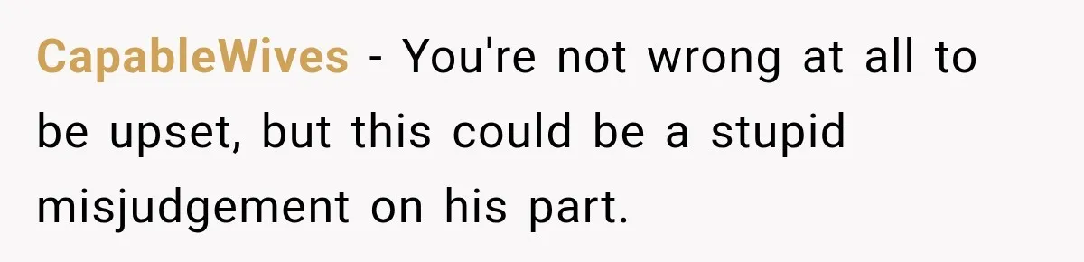 CapableWives − You're not wrong at all to be upset, but this could be a stupid misjudgement on his part.
