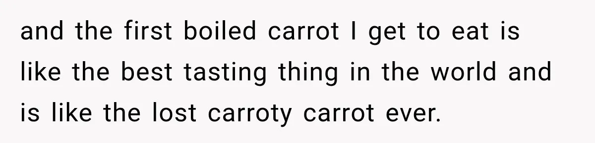 and the first boiled carrot I get to eat is like the best tasting thing in the world and is like the lost carroty carrot ever.