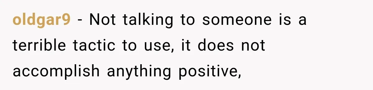 oldgar9 − Not talking to someone is a terrible tactic to use, it does not accomplish anything positive,