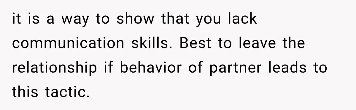 it is a way to show that you lack communication skills. Best to leave the relationship if behavior of partner leads to this tactic.