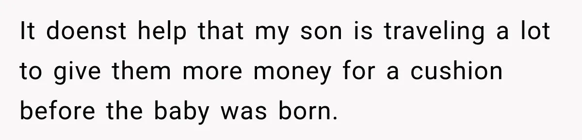 It doenst help that my son is traveling a lot to give them more money for a cushion before the baby was born.