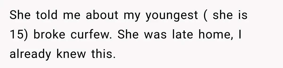She told me about my youngest ( she is 15) broke curfew. She was late home, I already knew this.