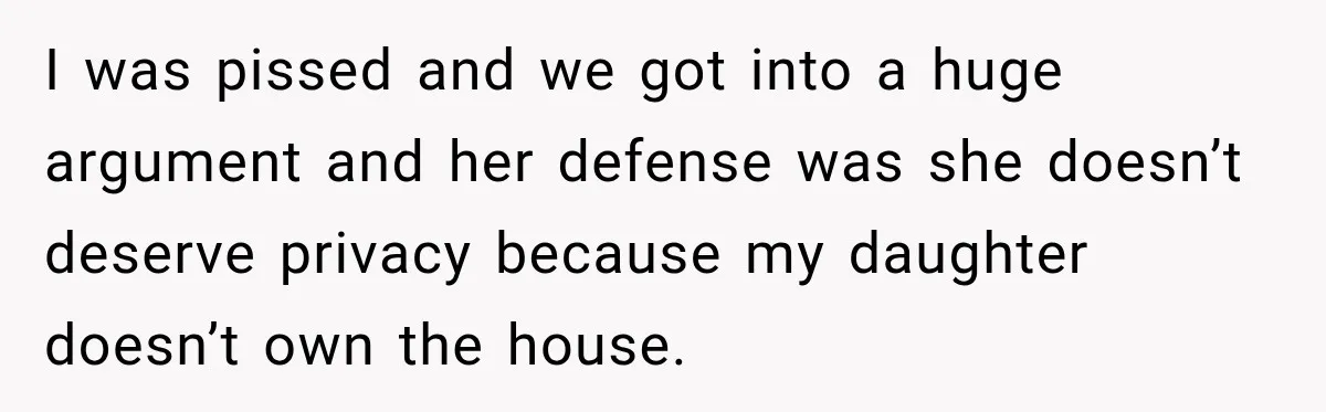 I was pissed and we got into a huge argument and her defense was she doesn’t deserve privacy because my daughter doesn’t own the house.