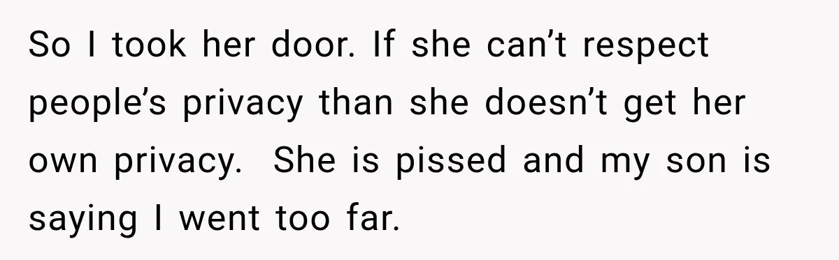 So I took her door. If she can’t respect people’s privacy than she doesn’t get her own privacy.  She is pissed and my son is saying I went too far.