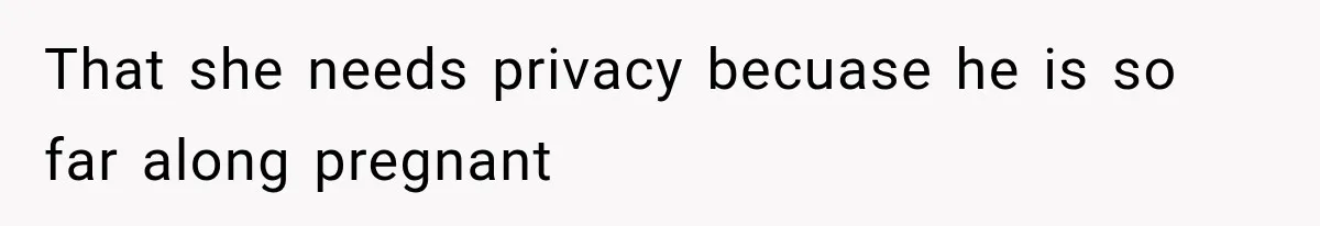 That she needs privacy becuase he is so far along pregnant