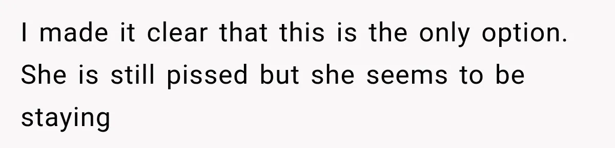 I made it clear that this is the only option. She is still pissed but she seems to be staying