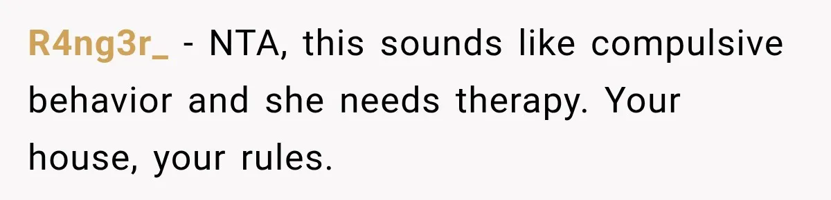 R4ng3r_ − NTA, this sounds like compulsive behavior and she needs therapy. Your house, your rules.
