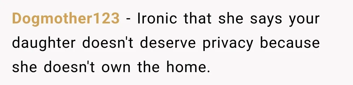 Dogmother123 − Ironic that she says your daughter doesn't deserve privacy because she doesn't own the home.