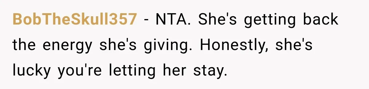 BobTheSkull357 − NTA. She's getting back the energy she's giving. Honestly, she's lucky you're letting her stay.