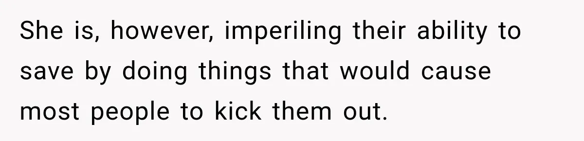 She is, however, imperiling their ability to save by doing things that would cause most people to kick them out.