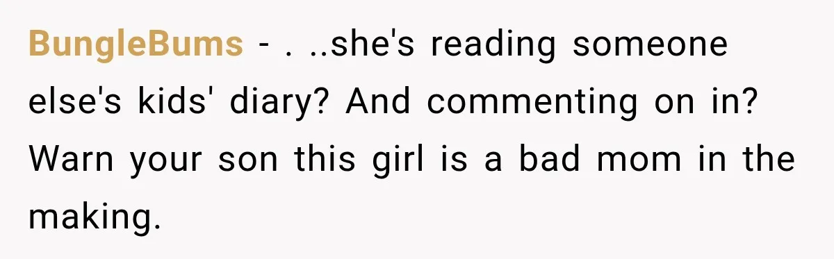 BungleBums − . ..she's reading someone else's kids' diary? And commenting on in? Warn your son this girl is a bad mom in the making.