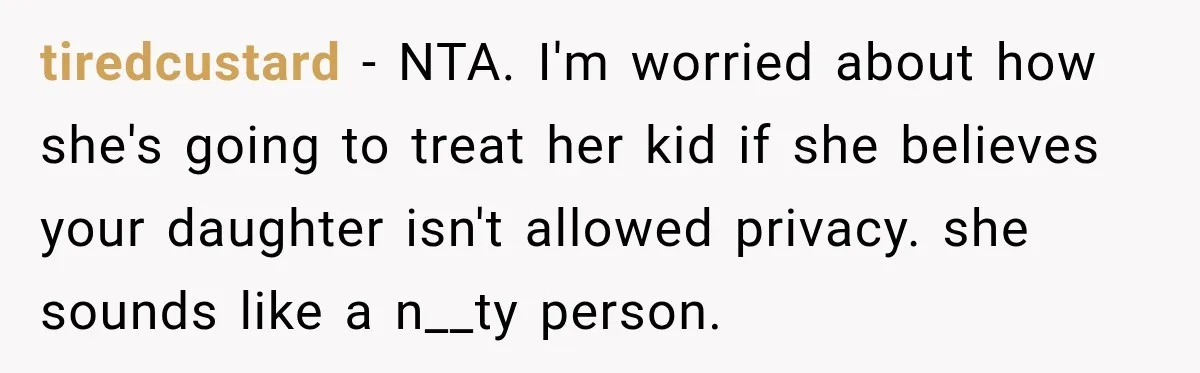 tiredcustard − NTA. I'm worried about how she's going to treat her kid if she believes your daughter isn't allowed privacy. she sounds like a n__ty person.