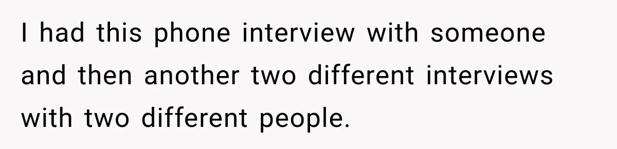 I had this phone interview with someone and then another two different interviews with two different people.