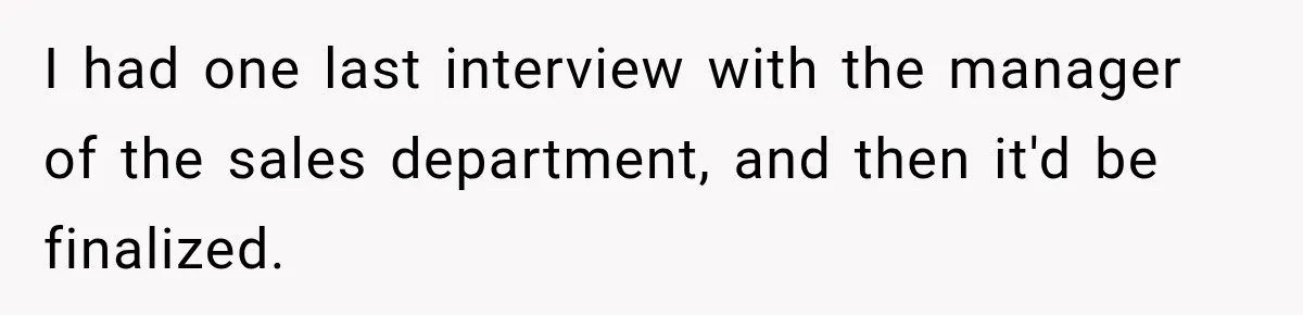 I had one last interview with the manager of the sales department, and then it'd be finalized.