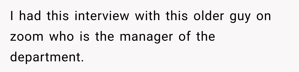 I had this interview with this older guy on zoom who is the manager of the department.