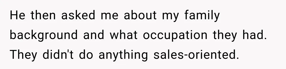 He then asked me about my family background and what occupation they had. They didn't do anything sales-oriented.