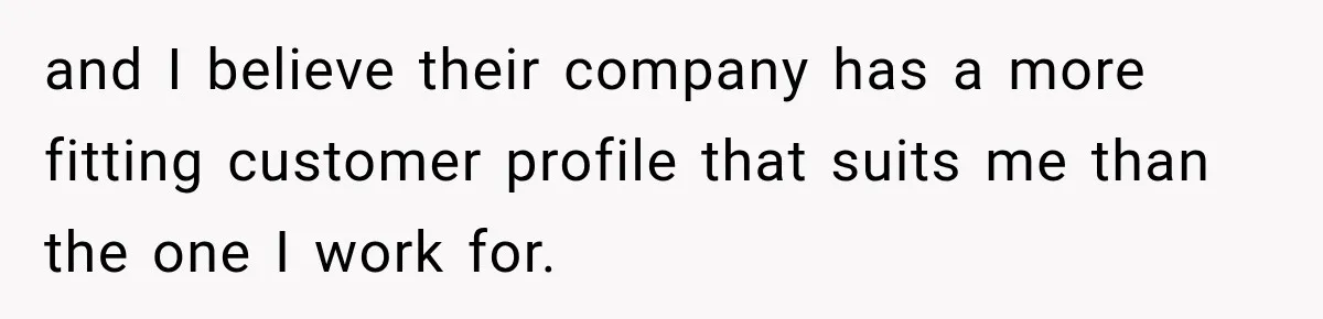 and I believe their company has a more fitting customer profile that suits me than the one I work for.