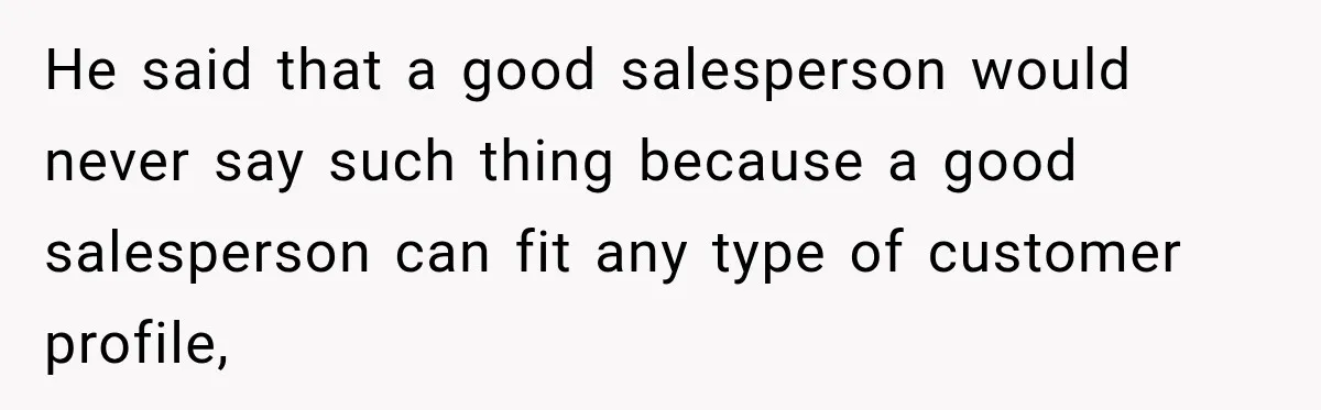He said that a good salesperson would never say such thing because a good salesperson can fit any type of customer profile,