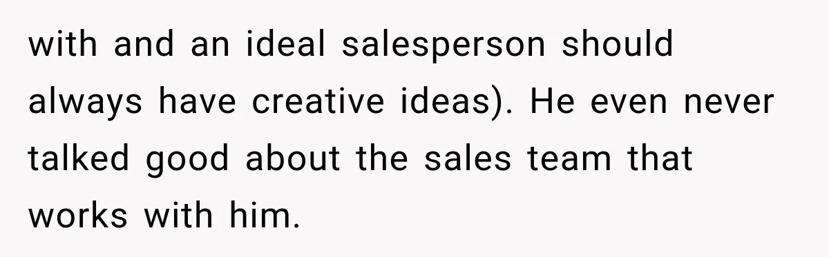 with and an ideal salesperson should always have creative ideas). He even never talked good about the sales team that works with him.