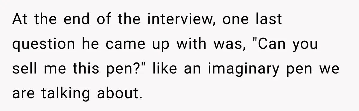 At the end of the interview, one last question he came up with was, "Can you sell me this pen?" like an imaginary pen we are talking about.