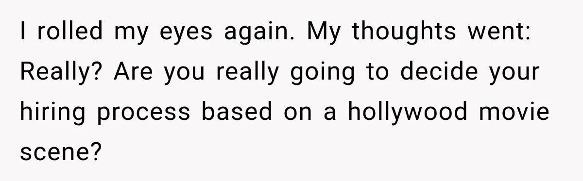 I rolled my eyes again. My thoughts went: Really? Are you really going to decide your hiring process based on a hollywood movie scene?