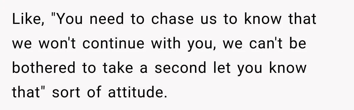 Like, "You need to chase us to know that we won't continue with you, we can't be bothered to take a second let you know that" sort of attitude.
