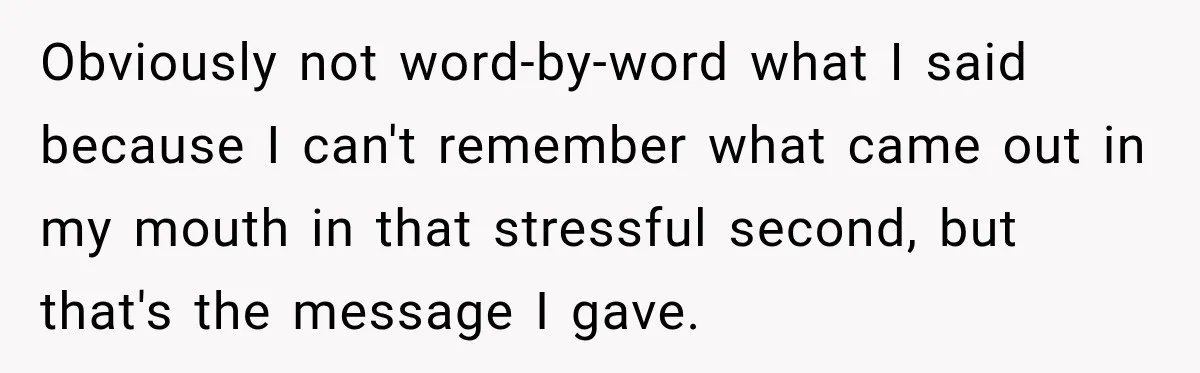 Obviously not word-by-word what I said because I can't remember what came out in my mouth in that stressful second, but that's the message I gave.