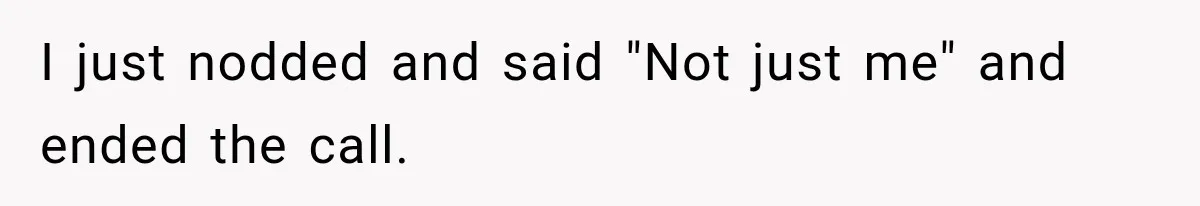 I just nodded and said "Not just me" and ended the call.