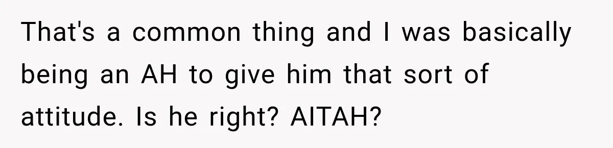 That's a common thing and I was basically being an AH to give him that sort of attitude. Is he right? AITAH?
