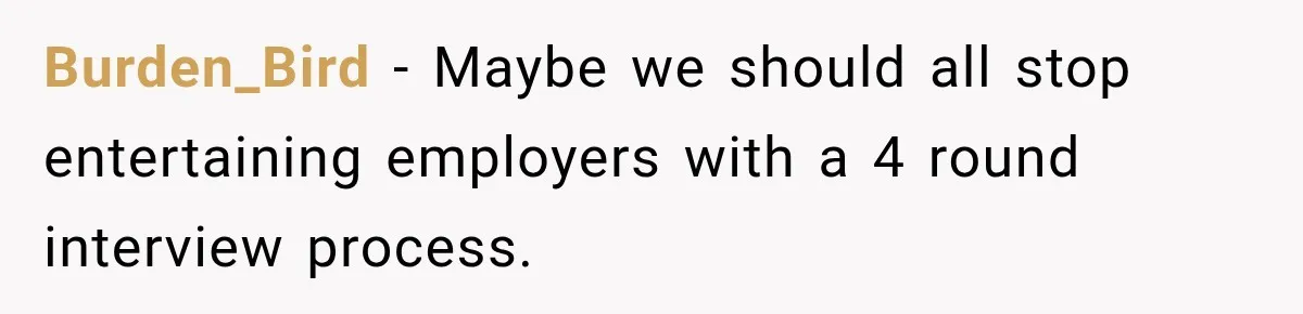 Burden_Bird − Maybe we should all stop entertaining employers with a 4 round interview process.