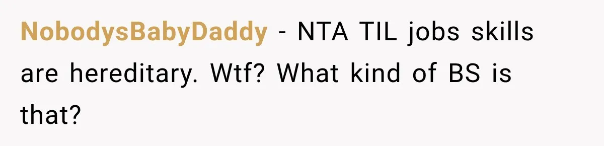 NobodysBabyDaddy − NTA TIL jobs skills are hereditary. Wtf? What kind of BS is that?