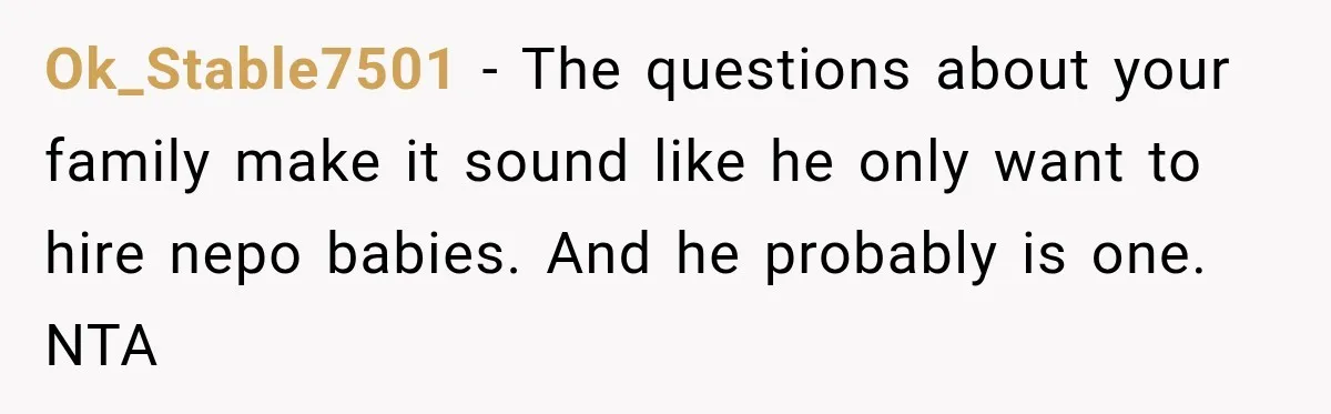 Ok_Stable7501 − The questions about your family make it sound like he only want to hire nepo babies. And he probably is one. NTA