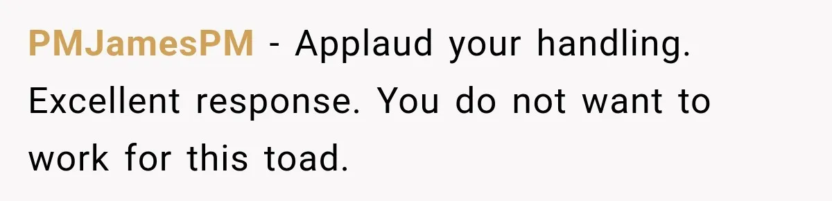 PMJamesPM − Applaud your handling. Excellent response. You do not want to work for this toad.