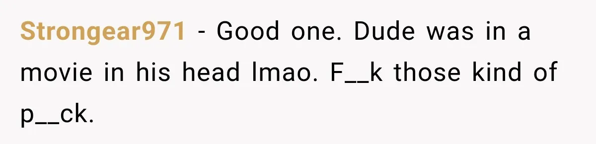 Strongear971 − Good one. Dude was in a movie in his head lmao. F__k those kind of p__ck.