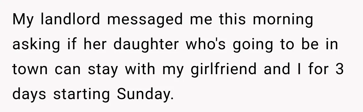 My landlord messaged me this morning asking if her daughter who's going to be in town can stay with my girlfriend and I for 3 days starting Sunday.